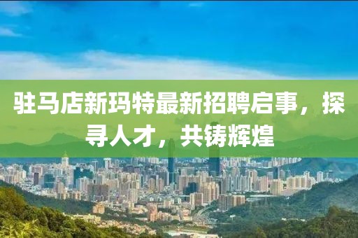駐馬店新瑪特最新招聘啟事，探尋人才，共鑄輝煌