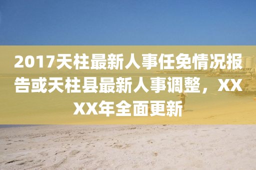 2017天柱最新人事任免情況報告或天柱縣最新人事調(diào)整，XXXX年全面更新
