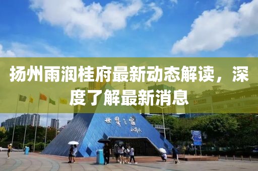 揚(yáng)州雨潤桂府最新動態(tài)解讀，深度了解最新消息