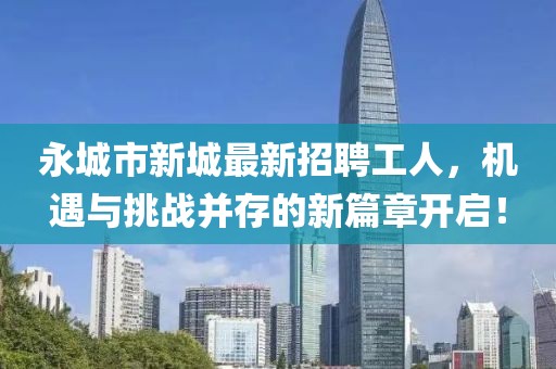 永城市新城最新招聘工人，機(jī)遇與挑戰(zhàn)并存的新篇章開啟！