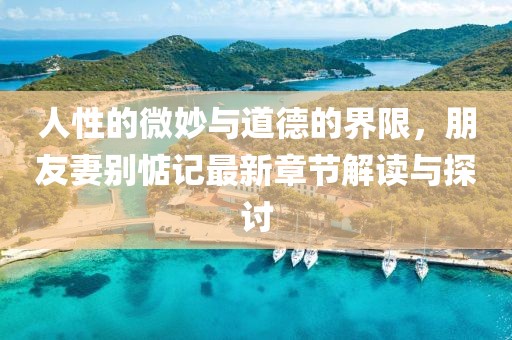人性的微妙與道德的界限，朋友妻別惦記最新章節(jié)解讀與探討