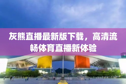 灰熊直播最新版下載，高清流暢體育直播新體驗