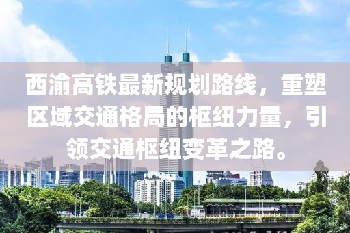 西渝高鐵最新規(guī)劃路線，重塑區(qū)域交通格局的樞紐力量，引領(lǐng)交通樞紐變革之路。