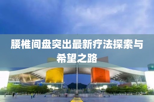 腰椎間盤突出最新療法探索與希望之路
