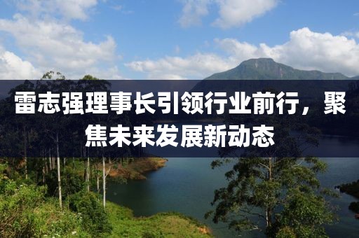 雷志強(qiáng)理事長引領(lǐng)行業(yè)前行，聚焦未來發(fā)展新動態(tài)