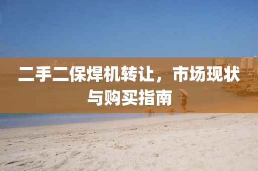 二手二保焊機轉(zhuǎn)讓，市場現(xiàn)狀與購買指南