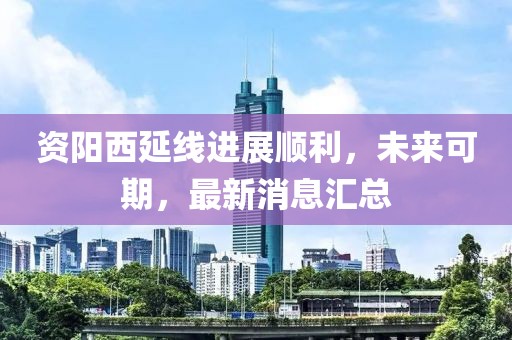 資陽西延線進(jìn)展順利，未來可期，最新消息匯總