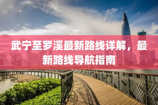 武寧至羅溪最新路線詳解，最新路線導(dǎo)航指南