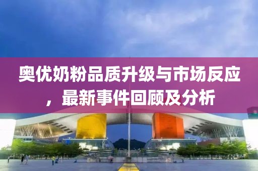 奧優(yōu)奶粉品質(zhì)升級與市場反應(yīng)，最新事件回顧及分析