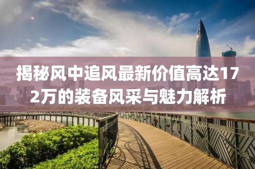 揭秘風(fēng)中追風(fēng)最新價(jià)值高達(dá)172萬(wàn)的裝備風(fēng)采與魅力解析