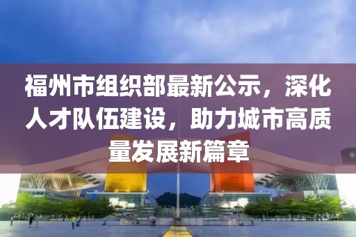 福州市組織部最新公示，深化人才隊(duì)伍建設(shè)，助力城市高質(zhì)量發(fā)展新篇章