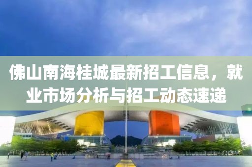 佛山南海桂城最新招工信息，就業(yè)市場(chǎng)分析與招工動(dòng)態(tài)速遞