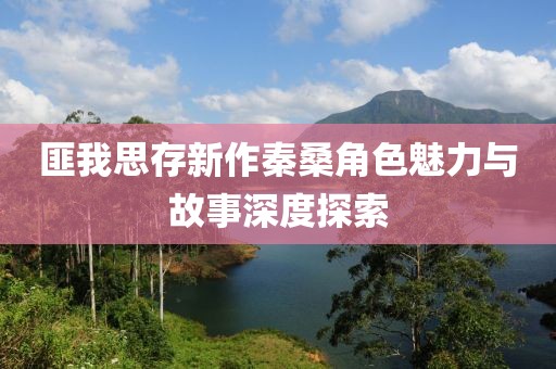 匪我思存新作秦桑角色魅力與故事深度探索