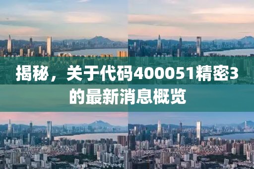 揭秘，關(guān)于代碼400051精密3的最新消息概覽