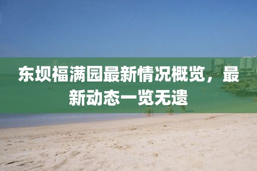東壩福滿園最新情況概覽，最新動態(tài)一覽無遺