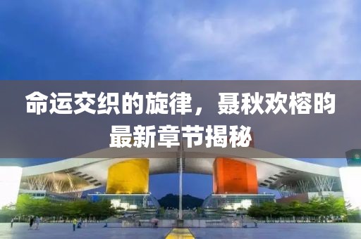 命運交織的旋律，聶秋歡榕昀最新章節(jié)揭秘