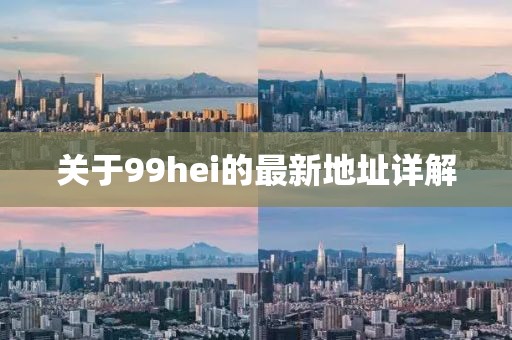 關(guān)于99hei的最新地址詳解
