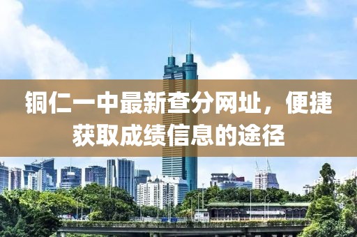 銅仁一中最新查分網(wǎng)址，便捷獲取成績信息的途徑