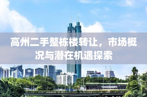 高州二手整棟樓轉(zhuǎn)讓，市場(chǎng)概況與潛在機(jī)遇探索