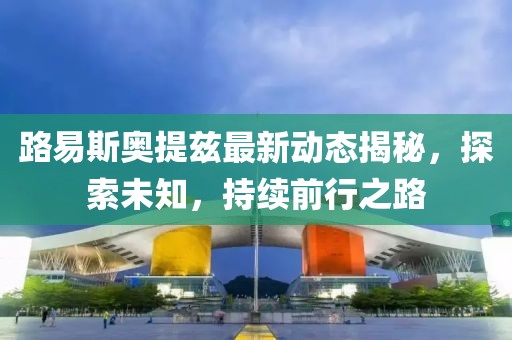 路易斯奧提茲最新動態(tài)揭秘，探索未知，持續(xù)前行之路