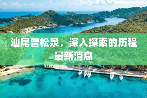 汕尾曾松泉，深入探索的歷程最新消息