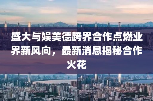 盛大與娛美德跨界合作點(diǎn)燃業(yè)界新風(fēng)向，最新消息揭秘合作火花