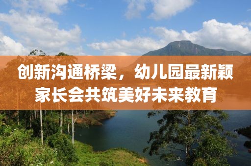 創(chuàng)新溝通橋梁，幼兒園最新穎家長會共筑美好未來教育