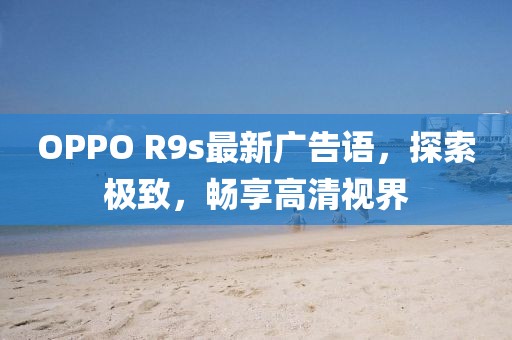 OPPO R9s最新廣告語，探索極致，暢享高清視界