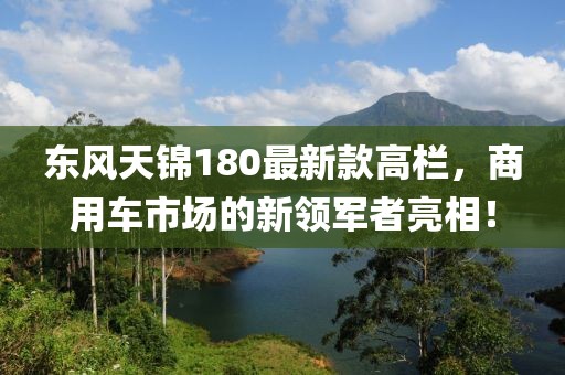 東風(fēng)天錦180最新款高欄，商用車市場(chǎng)的新領(lǐng)軍者亮相！
