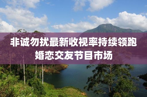 非誠(chéng)勿擾最新收視率持續(xù)領(lǐng)跑婚戀交友節(jié)目市場(chǎng)