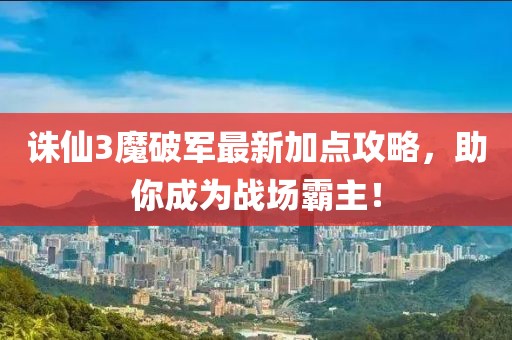 誅仙3魔破軍最新加點攻略，助你成為戰(zhàn)場霸主！