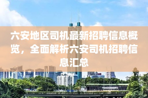 六安地區(qū)司機(jī)最新招聘信息概覽，全面解析六安司機(jī)招聘信息匯總