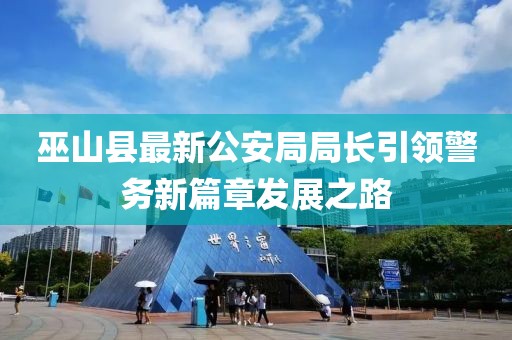 巫山縣最新公安局局長引領(lǐng)警務(wù)新篇章發(fā)展之路
