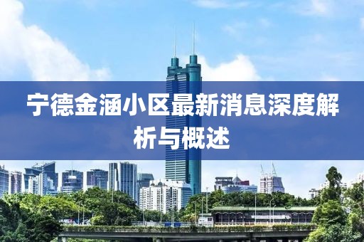 寧德金涵小區(qū)最新消息深度解析與概述