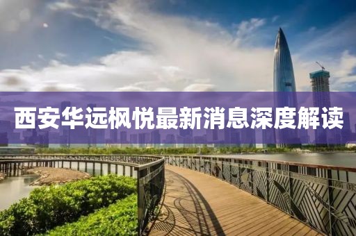 西安華遠(yuǎn)楓悅最新消息深度解讀