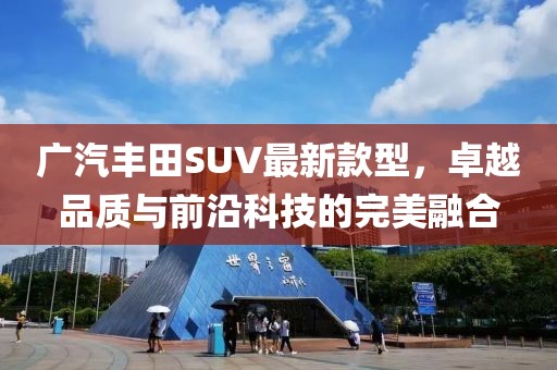 廣汽豐田SUV最新款型，卓越品質(zhì)與前沿科技的完美融合