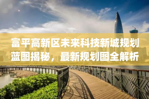 富平高新區(qū)未來科技新城規(guī)劃藍(lán)圖揭秘，最新規(guī)劃圖全解析
