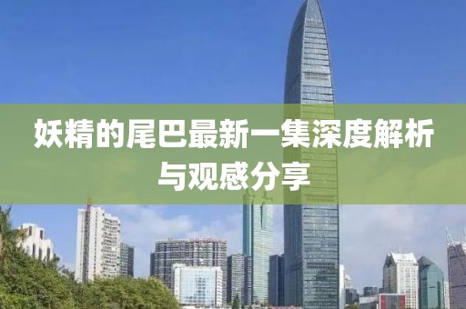 妖精的尾巴最新一集深度解析與觀感分享