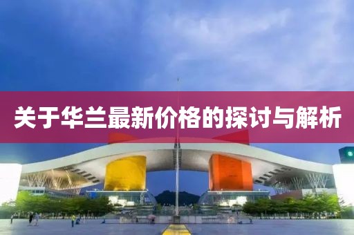 關(guān)于華蘭最新價格的探討與解析