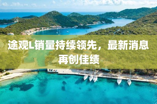 途觀L銷量持續(xù)領(lǐng)先，最新消息再創(chuàng)佳績(jī)