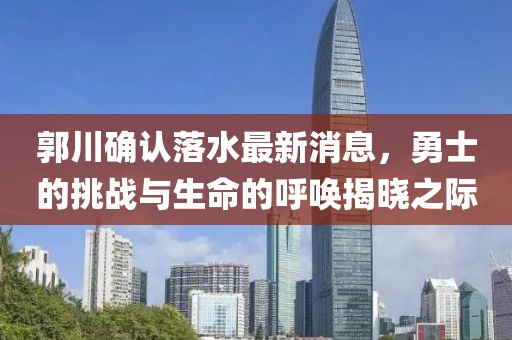 郭川確認(rèn)落水最新消息，勇士的挑戰(zhàn)與生命的呼喚揭曉之際