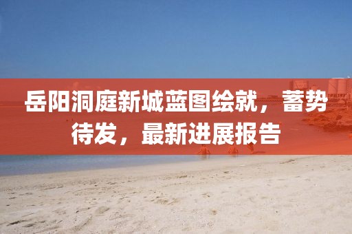 岳陽(yáng)洞庭新城藍(lán)圖繪就，蓄勢(shì)待發(fā)，最新進(jìn)展報(bào)告