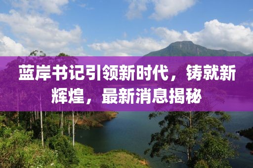 藍(lán)岸書(shū)記引領(lǐng)新時(shí)代，鑄就新輝煌，最新消息揭秘