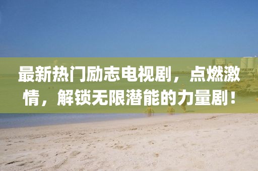 最新熱門(mén)勵(lì)志電視劇，點(diǎn)燃激情，解鎖無(wú)限潛能的力量劇！