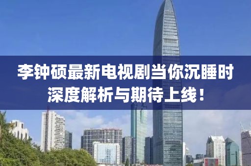 李鐘碩最新電視劇當(dāng)你沉睡時(shí)深度解析與期待上線！