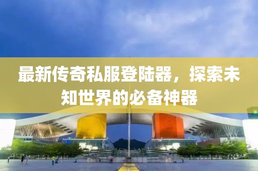 最新傳奇私服登陸器，探索未知世界的必備神器