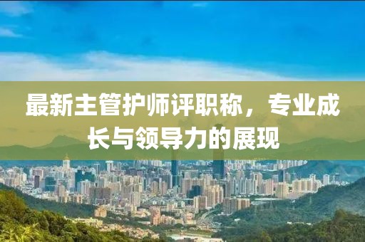 最新主管護(hù)師評(píng)職稱，專業(yè)成長(zhǎng)與領(lǐng)導(dǎo)力的展現(xiàn)