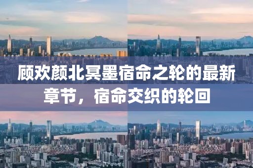 顧歡顏北冥墨宿命之輪的最新章節(jié)，宿命交織的輪回