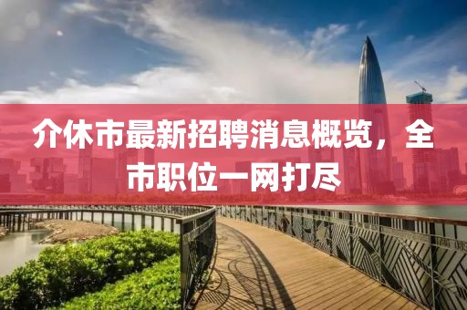 介休市最新招聘消息概覽，全市職位一網(wǎng)打盡