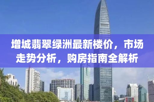 增城翡翠綠洲最新樓價(jià)，市場(chǎng)走勢(shì)分析，購(gòu)房指南全解析